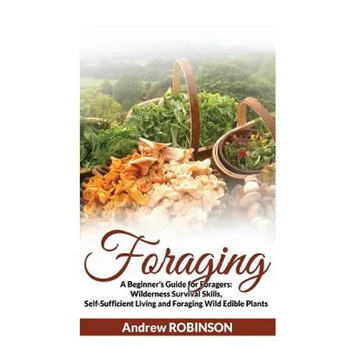 Foraging: A Beginner's Guide for Foragers: Wilderness Survival Skills, Self-Sufficient Living and Foraging Wild Edible Plants - Paperback