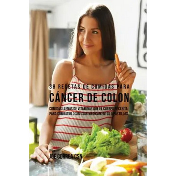 38 Recetas de Comidas Para Cáncer de Colon: Comidas Llenas de Vitaminas Que El Cuerpo Necesita Para Combatirlo Sin Usar Medicamentos o Pastillas - Paperback