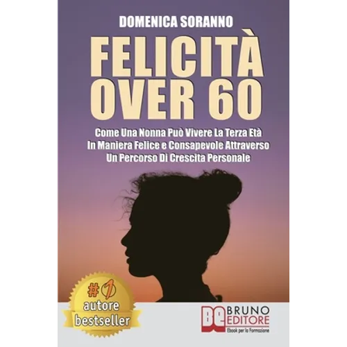 Felicità Over 60: Come Una Nonna Può Vivere La Terza Età In Maniera Felice e Consapevole Attraverso Un Percorso Di Crescita Personale