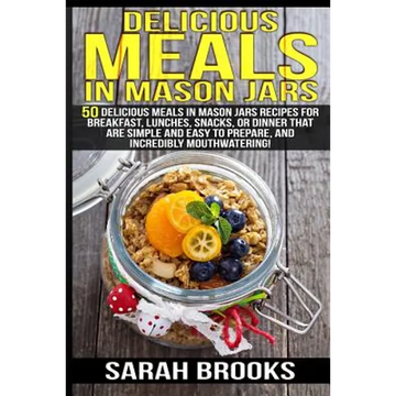 Delicious Meals In Mason Jars - Sarah Brooks: 50 Delicious Meals in Mason Jars Recipes For Breakfast, Lunches, Snacks, Or Dinner That Are Simple And E - Paperback