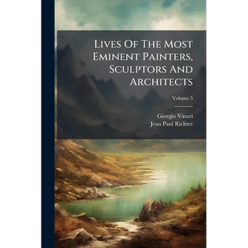 Lives Of The Most Eminent Painters, Sculptors And Architects: Tr. From The Italian Of Giorgio Vasari; Volume 5 - Paperback