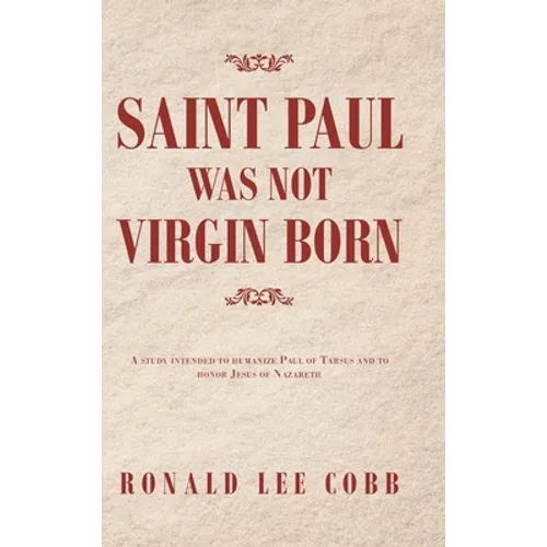Saint Paul Was Not Virgin Born: A Study Intended to Humanize Paul of Tarsus and to Honor Jesus of Nazareth