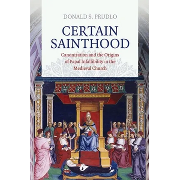 Certain Sainthood: Canonization and the Origins of Papal Infallibility in the Medieval Church - Hardcover