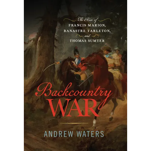 Backcountry War: The Rise of Francis Marion, Banastre Tarleton, and Thomas Sumter