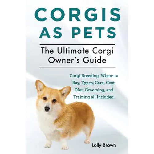 Corgis as Pets: Corgi Breeding, Where to Buy, Types, Care, Cost, Diet, Grooming, and Training all Included. The Ultimate Corgi Owner's Guide