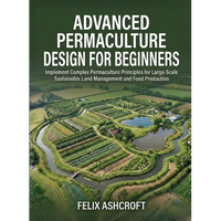 Advanced Permaculture Design for Beginners: Implement Complex Permaculture Principles for Large-Scale Sustainable Land Management and Food Production - Paperback