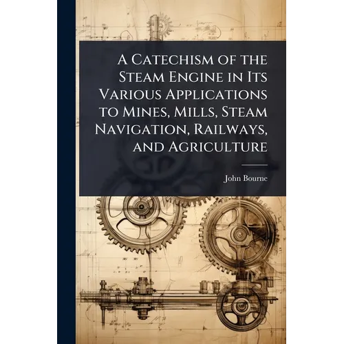 A Catechism of the Steam Engine in Its Various Applications to Mines, Mills, Steam Navigation, Railways, and Agriculture