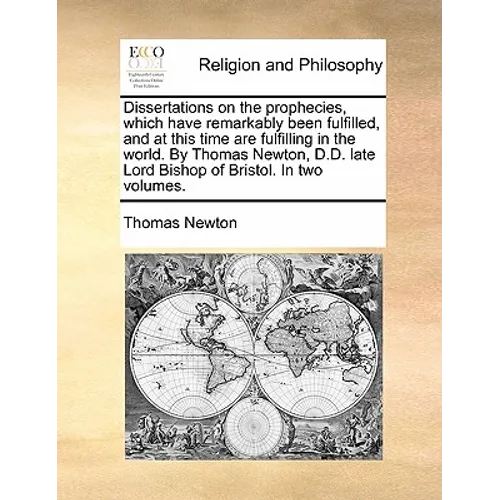 Dissertations on the Prophecies, Which Have Remarkably Been Fulfilled, and at This Time Are Fulfilling in the World. by Thomas Newton, D.D. Late Lord