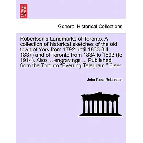 Robertson's Landmarks of Toronto. A collection of historical sketches of the old town of York from 1792 until 1833 (till 1837) and of Toronto from 183