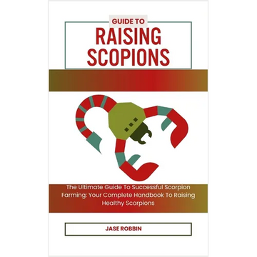 Guide to Raising Scopions: The Ultimate Guide To Successful Scorpion Farming: Your Complete Handbook To Raising Healthy Scorpions - Paperback