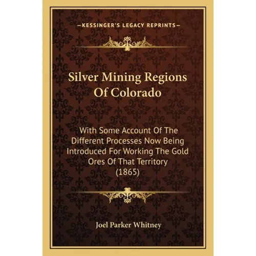 Silver Mining Regions Of Colorado: With Some Account Of The Different Processes Now Being Introduced For Working The Gold Ores Of That Territory (1865