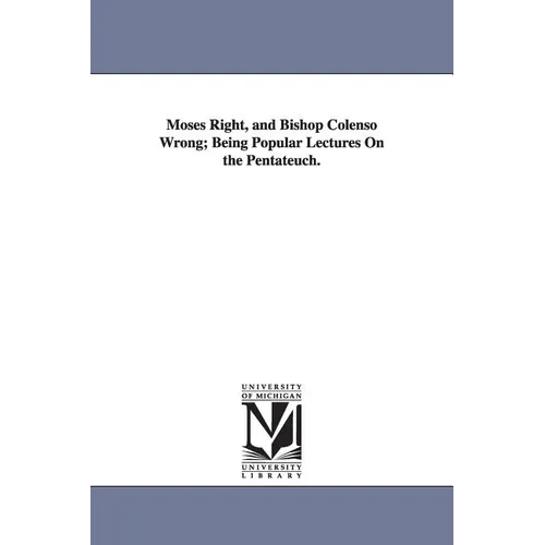 Moses Right, and Bishop Colenso Wrong; Being Popular Lectures On the Pentateuch.