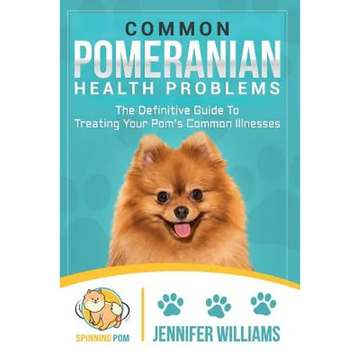 Common Pomeranian Health Problems: The Definitive Guide to Treating Your Pom's Common Illnesses - Paperback