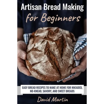 Artisan Bread Making for Beginners: Easy Bread Recipes to Make at Home for Kneaded, No-Knead, Savory, and Sweet Breads - Paperback