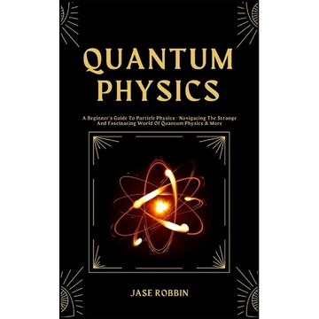 Quantum Physics: A Beginner's Guide To Particle Physics - Navigating The Strange And Fascinating World Of Quantum Physics & More - Paperback