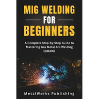 MIG Welding for Beginners: A Complete Step-by-Step Guide to Mastering Gas Metal Arc Welding (GMAW) - Paperback