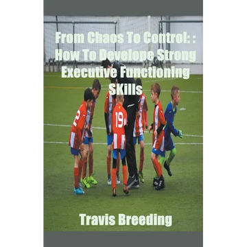 From Chaos To Control: How To Develop Strong Executive functioning Skills - Paperback