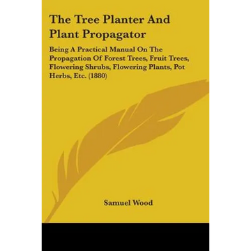 The Tree Planter And Plant Propagator: Being A Practical Manual On The Propagation Of Forest Trees, Fruit Trees, Flowering Shrubs, Flowering Plants, P - Paperback