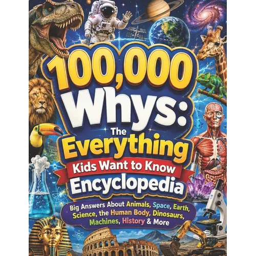 100,000 Whys: The Everything Kids Want to Know Encyclopedia: Big Answers About Animals, Space, Earth, Science, the Human Body, Dinosaurs, Machines, Hi