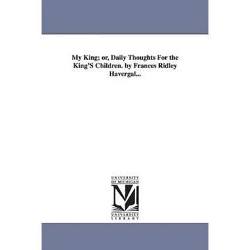 My King; or, Daily Thoughts For the King'S Children. by Frances Ridley Havergal... - Paperback