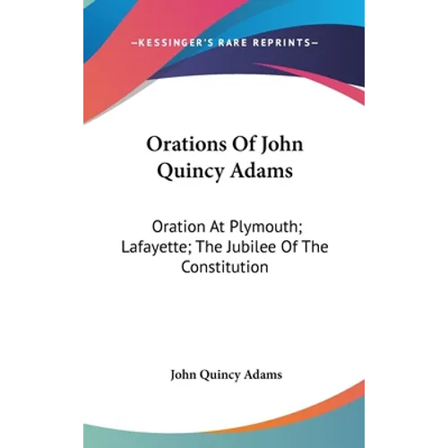 Orations Of John Quincy Adams: Oration At Plymouth; Lafayette; The Jubilee Of The Constitution