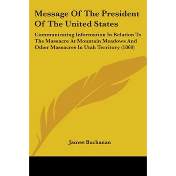 Message Of The President Of The United States: Communicating Information In Relation To The Massacre At Mountain Meadows And Other Massacres In Utah T - Paperback