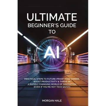 Ultimate Beginner's Guide to AI: Practical Steps to Future-Proof Your Career, Boost Productivity & Thrive in a Rapidly Changing World of Innovation (E - Paperback