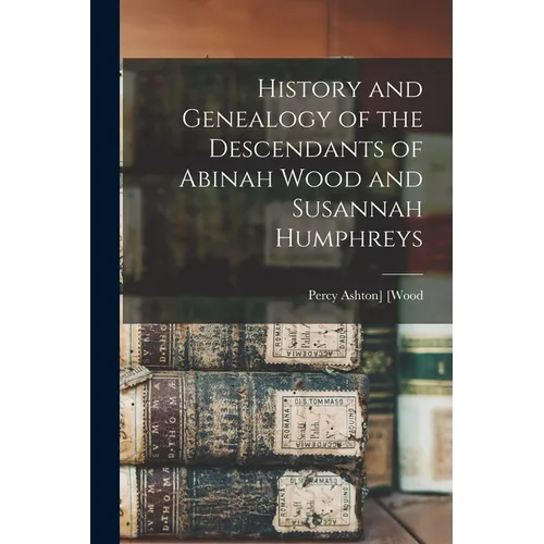 History and Genealogy of the Descendants of Abinah Wood and Susannah Humphreys