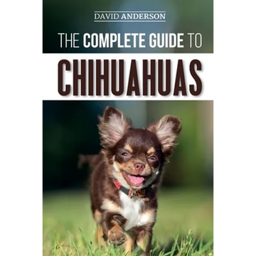 The Complete Guide to Chihuahuas: Finding, Raising, Training, Protecting, and Loving your new Chihuahua Puppy - Paperback