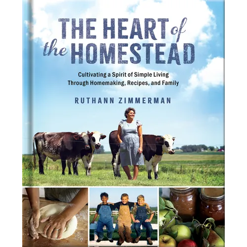 The Heart of the Homestead: Cultivating a Spirit of Simple Living Through Homemaking, Recipes, and Family