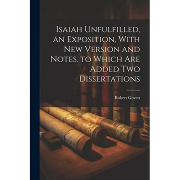 Isaiah Unfulfilled, an Exposition, With New Version and Notes. to Which Are Added Two Dissertations - Paperback
