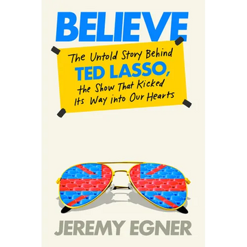 Believe: The Untold Story Behind Ted Lasso, the Show That Kicked Its Way Into Our Hearts - Hardcover