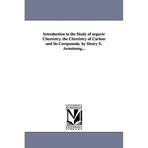Introduction to the Study of organic Chemistry. the Chemistry of Carbon and Its Compounds. by Henry E. Armstrong...
