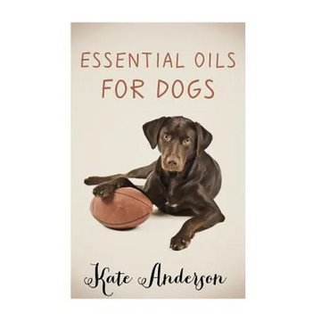 Essential Oils For Dogs: The Complete Guide To Using Essential Oils For Dogs - Paperback