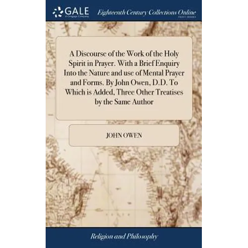 A Discourse of the Work of the Holy Spirit in Prayer. With a Brief Enquiry Into the Nature and use of Mental Prayer and Forms. By John Owen, D.D. To W