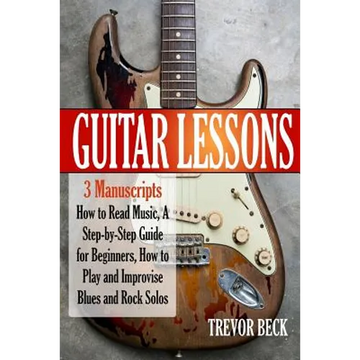 Guitar Lessons: 3 Manuscripts - How to Read Music, A Step-by-Step Guide for Beginners, How to Play and Improvise Blues and Rock Solos - Paperback