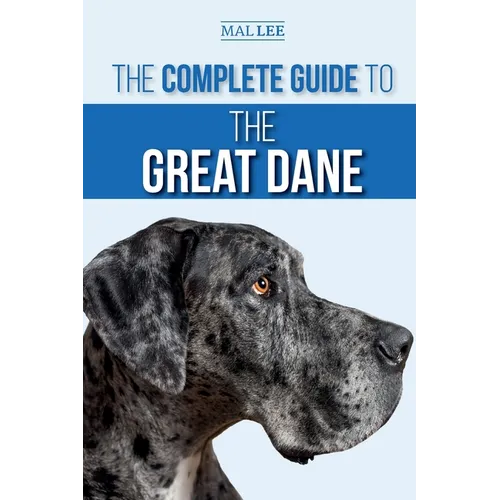The Complete Guide to the Great Dane: Finding, Selecting, Raising, Training, Feeding, and Living with Your New Great Dane Puppy