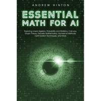 Essential Math for AI: Exploring Linear Algebra, Probability and Statistics, Calculus, Graph Theory, Discrete Mathematics, Numerical Methods, Optimiza - Paperback