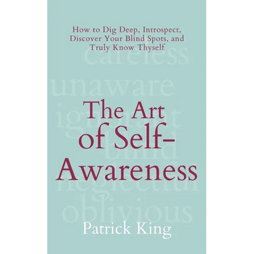 The Art of Self-Awareness: How to Dig Deep, Introspect, Discover Your Blind Spots, and Truly Know Thyself - Paperback