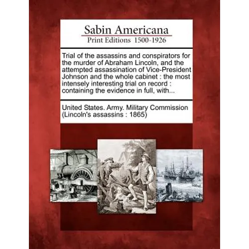 Trial of the Assassins and Conspirators for the Murder of Abraham Lincoln, and the Attempted Assassination of Vice-President Johnson and the Whole Cab