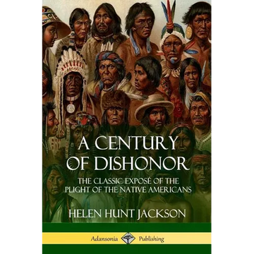 A Century of Dishonor: The Classic Exposé of the Plight of the Native Americans (Historic Journals) - Paperback