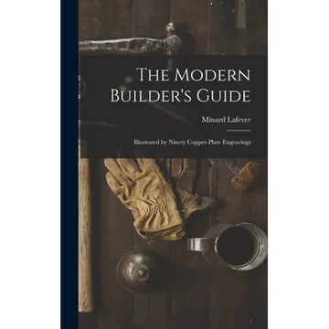 The Modern Builder's Guide: Illustrated by Ninety Copper-plate Engravings - Hardcover