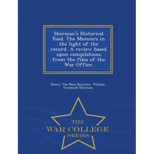 Sherman's Historical Raid. the Memoirs in the Light of the Record. a Review Based Upon Compilations from the Files of the War Office. - War College Se