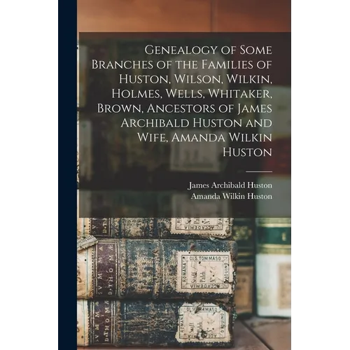 Genealogy of Some Branches of the Families of Huston, Wilson, Wilkin, Holmes, Wells, Whitaker, Brown, Ancestors of James Archibald Huston and Wife, Am