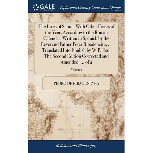 The Lives of Saints, With Other Feasts of the Year, According to the Roman Calendar. Written in Spanish by the Reverend Father Peter Ribadeneira, ...