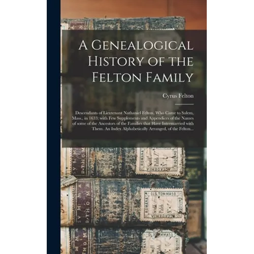 A Genealogical History of the Felton Family; Descendants of Lieutenant Nathaniel Felton, Who Came to Salem, Mass., in 1633; With Few Supplements and A
