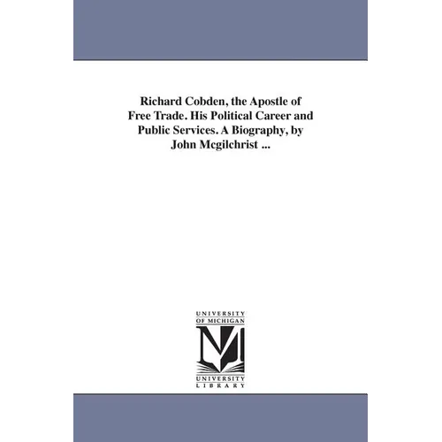 Richard Cobden, the Apostle of Free Trade. His Political Career and Public Services. A Biography, by John Mcgilchrist ...