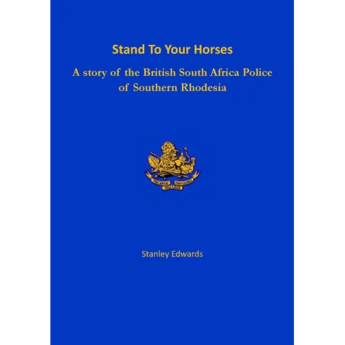 Stand To Your Horses: A story of the British South Africa Police of Southern Rhodesia