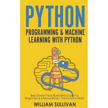 Python Programming & Machine Learning With Python: Best Starter Pack Illustrated Guide For Beginners & Intermediates: The Future Is Here! - Paperback