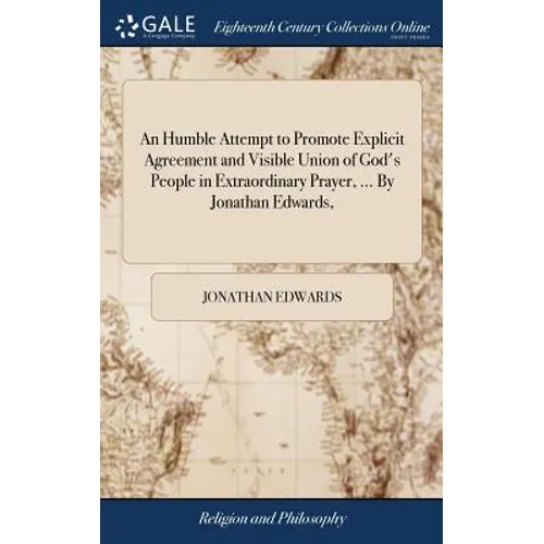 An Humble Attempt to Promote Explicit Agreement and Visible Union of God's People in Extraordinary Prayer, ... By Jonathan Edwards,